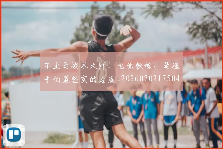 不止是战术大师！电竞教练，是选手们最坚实的后盾_20260702175046