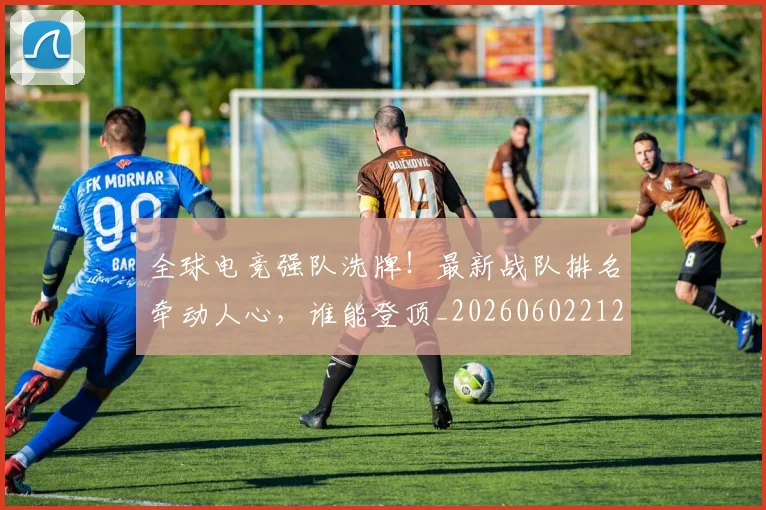 全球电竞强队洗牌!最新战队排名牵动人心,谁能登顶_20260602212257_20260704171229