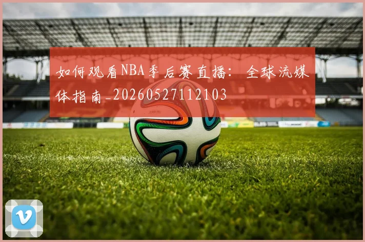 如何观看NBA季后赛直播:全球流媒体指南_20260527112103