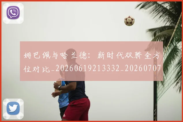 姆巴佩与哈兰德:新时代双骄全方位对比_20260619213332_20260707023402