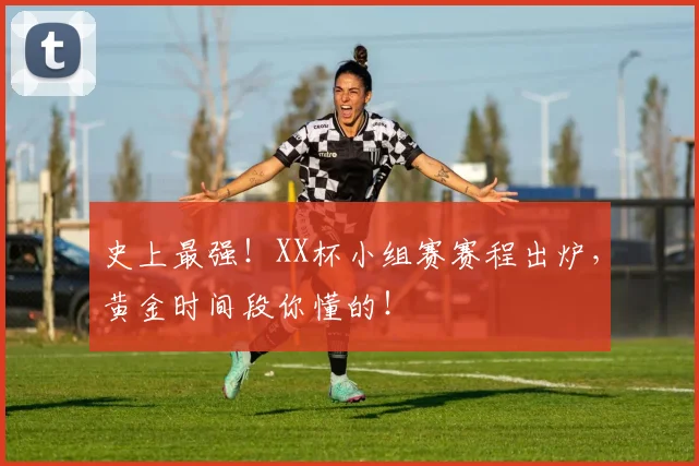 史上最强!XX杯小组赛赛程出炉,黄金时间段你懂的!
