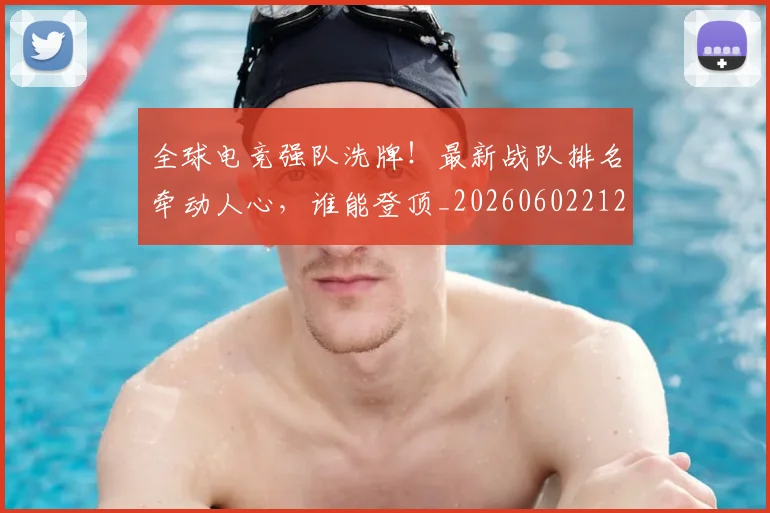 全球电竞强队洗牌!最新战队排名牵动人心,谁能登顶_20260602212257_20260704171229