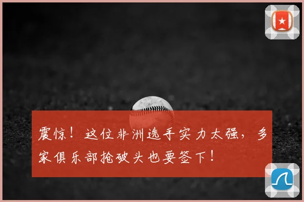 震惊!这位非洲选手实力太强,多家俱乐部抢破头也要签下!