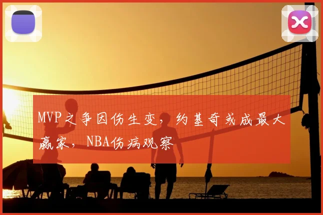 MVP之争因伤生变,约基奇或成最大赢家,NBA伤病观察