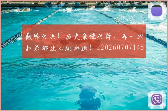 巅峰对决！历史最强对阵，每一次扣杀都让心跳加速！_20260707145936