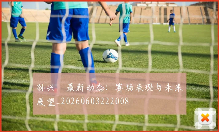 孙兴慜最新动态:赛场表现与未来展望_20260603222008