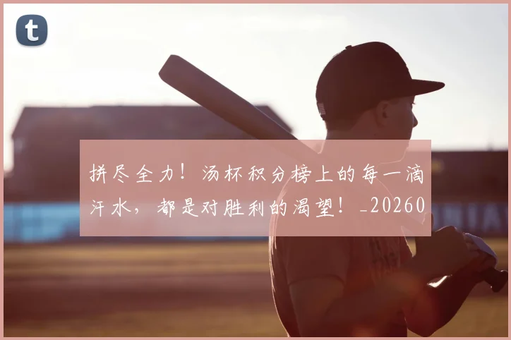 拼尽全力!汤杯积分榜上的每一滴汗水,都是对胜利的渴望!_20260605171938