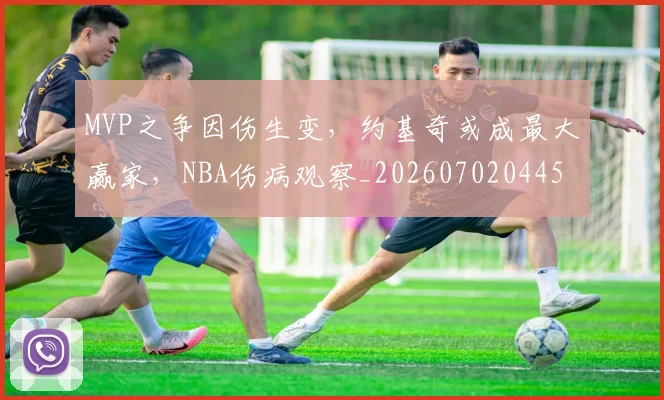 MVP之争因伤生变，约基奇或成最大赢家，NBA伤病观察_20260702044540