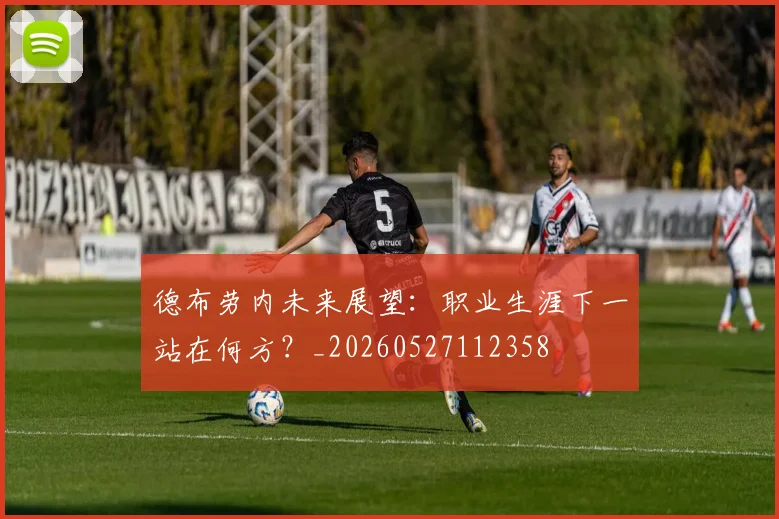 德布劳内未来展望:职业生涯下一站在何方?_20260527112358