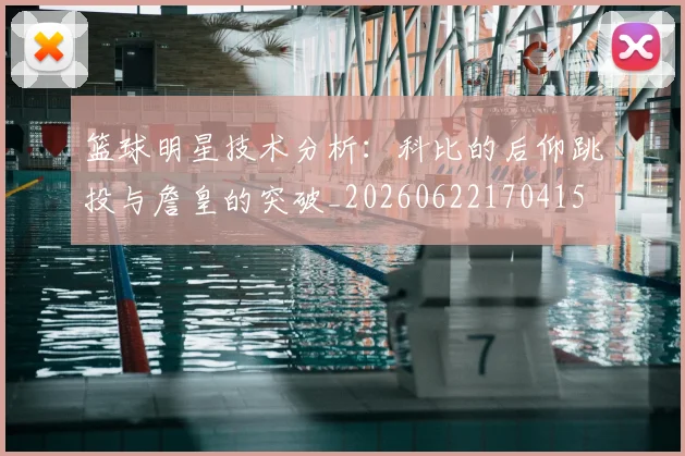 篮球明星技术分析:科比的后仰跳投与詹皇的突破_20260622170415
