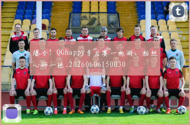 爆冷!QGhappy季后赛一轮游,粉丝心碎一地_20260606150030