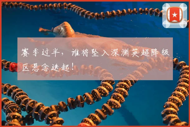 赛季过半，谁将坠入深渊英超降级区悬念迭起！