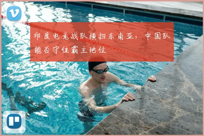 印度电竞战队横扫东南亚，中国队能否守住霸主地位