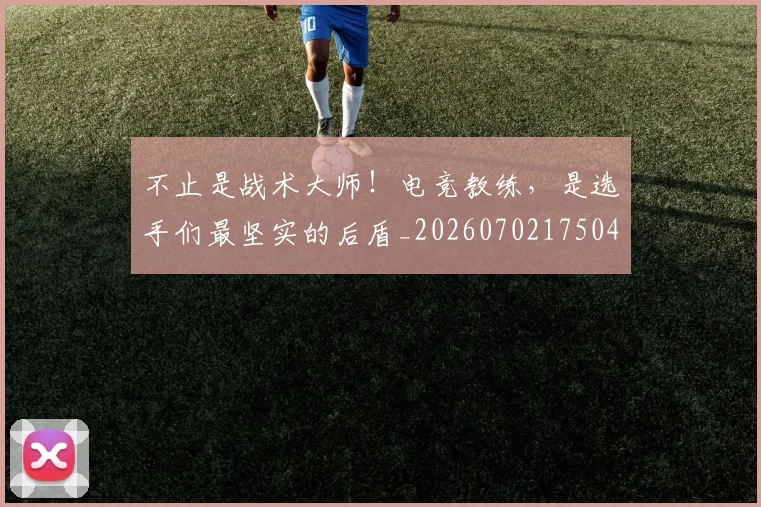 不止是战术大师!电竞教练,是选手们最坚实的后盾_20260702175046