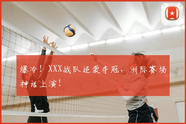 爆冷！XXX战队逆袭夺冠，洲际赛场神话上演！