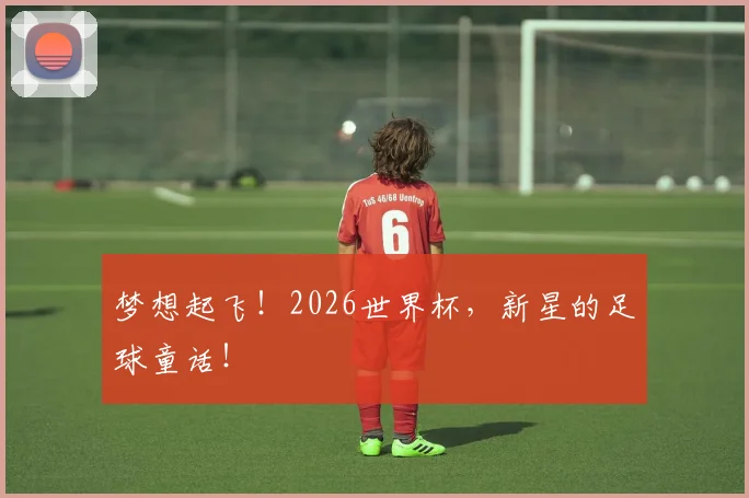 梦想起飞!2026世界杯,新星的足球童话!