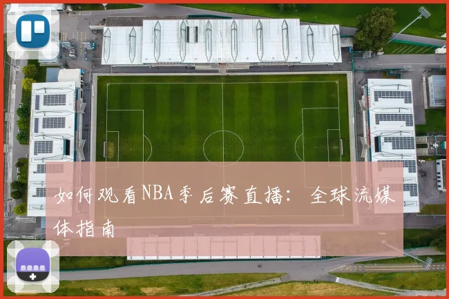 如何观看NBA季后赛直播：全球流媒体指南