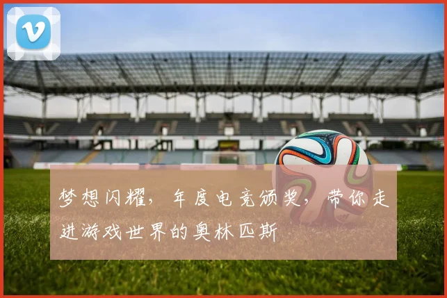 梦想闪耀，年度电竞颁奖，带你走进游戏世界的奥林匹斯