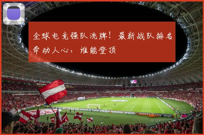 全球电竞强队洗牌!最新战队排名牵动人心,谁能登顶