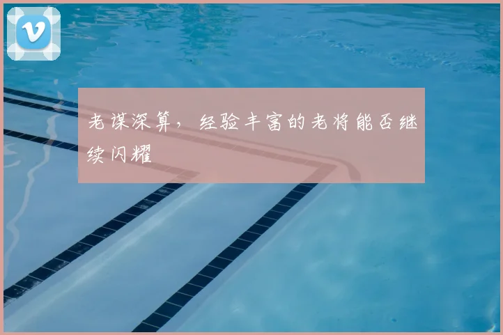 老谋深算，经验丰富的老将能否继续闪耀