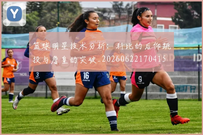 篮球明星技术分析:科比的后仰跳投与詹皇的突破_20260622170415