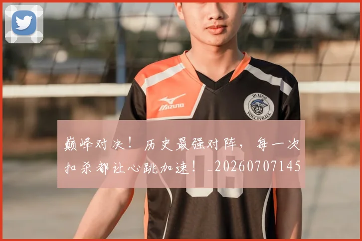 巅峰对决！历史最强对阵，每一次扣杀都让心跳加速！_20260707145936