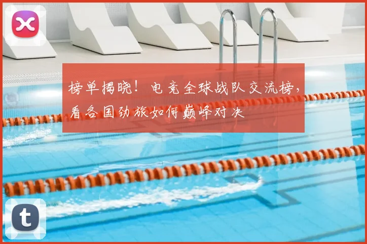 榜单揭晓！电竞全球战队交流榜，看各国劲旅如何巅峰对决