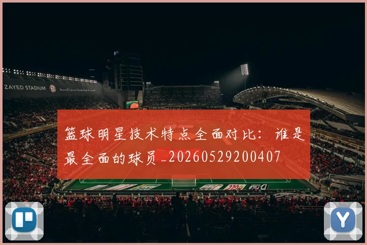篮球明星技术特点全面对比:谁是最全面的球员_20260529200407