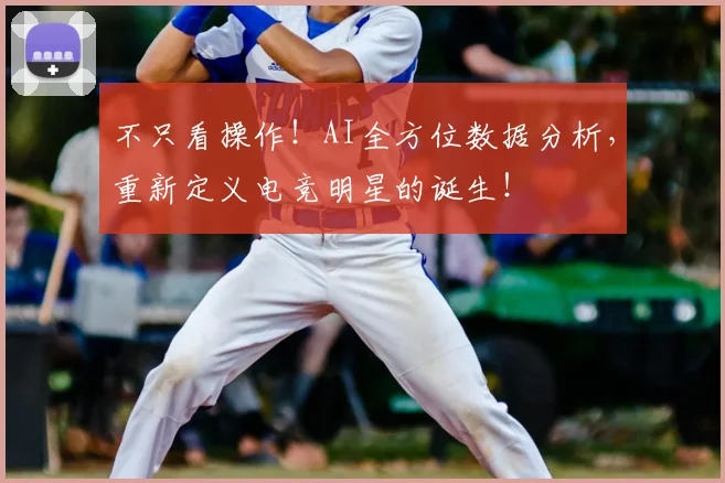 不只看操作!AI全方位数据分析,重新定义电竞明星的诞生!