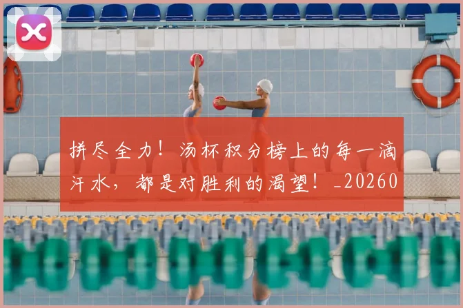 拼尽全力！汤杯积分榜上的每一滴汗水，都是对胜利的渴望！_20260605171938