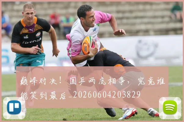巅峰对决！国乒两虎相争，究竟谁能笑到最后_20260604203829