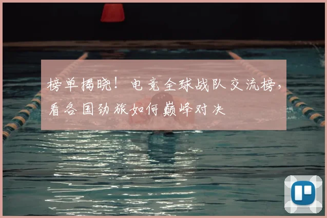 榜单揭晓！电竞全球战队交流榜，看各国劲旅如何巅峰对决
