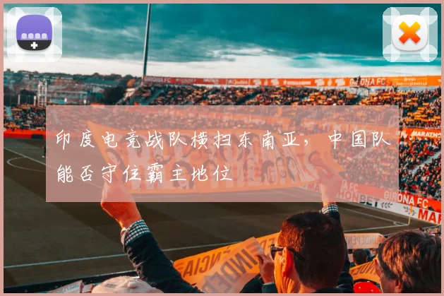 印度电竞战队横扫东南亚,中国队能否守住霸主地位