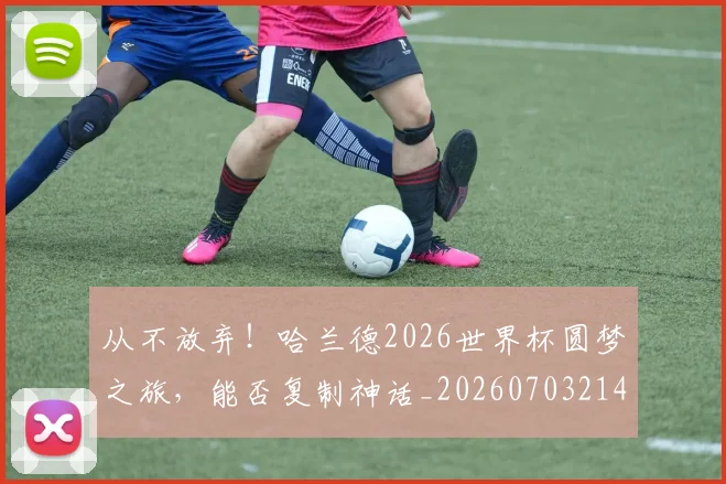 从不放弃！哈兰德2026世界杯圆梦之旅，能否复制神话_20260703214012