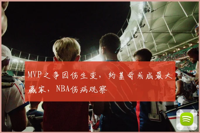 MVP之争因伤生变,约基奇或成最大赢家,NBA伤病观察