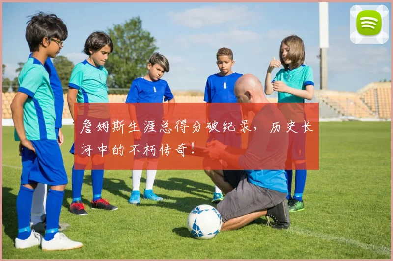 詹姆斯生涯总得分破纪录,历史长河中的不朽传奇!