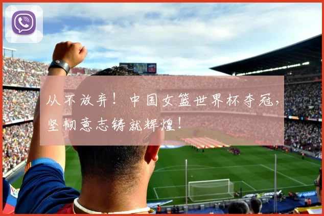 从不放弃!中国女篮世界杯夺冠,坚韧意志铸就辉煌!