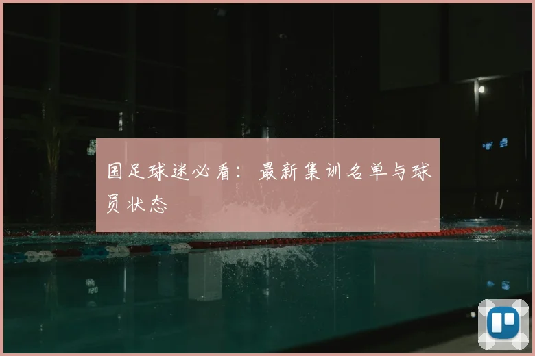 国足球迷必看:最新集训名单与球员状态