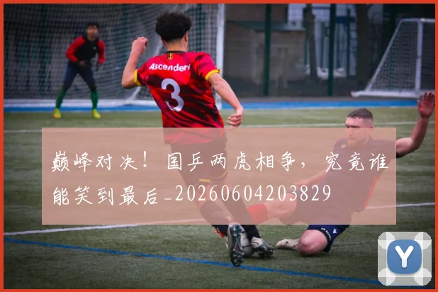 巅峰对决！国乒两虎相争，究竟谁能笑到最后_20260604203829