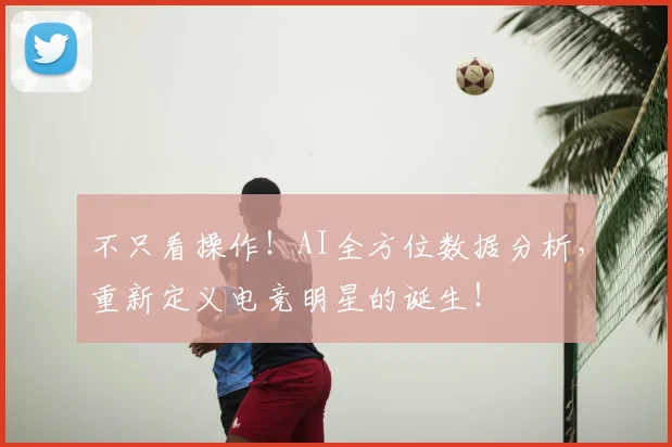 不只看操作！AI全方位数据分析，重新定义电竞明星的诞生！