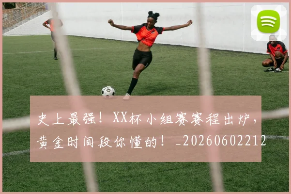 史上最强!XX杯小组赛赛程出炉,黄金时间段你懂的!_20260602212815_20260704175135